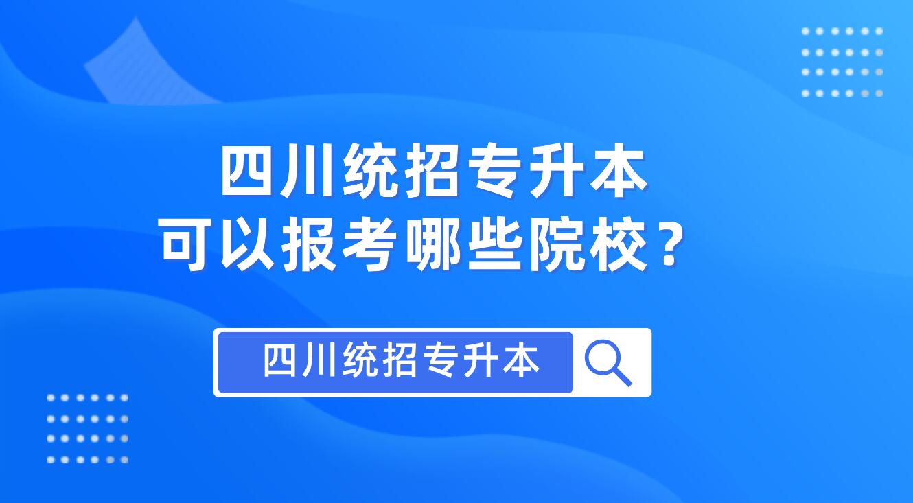 四川統(tǒng)招專升本可以報(bào)考哪些院校？