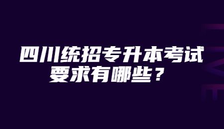 四川統(tǒng)招專升本考試要求有哪些？