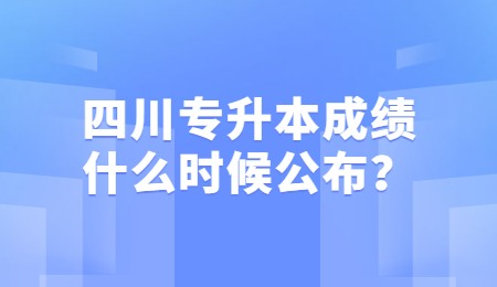 四川統(tǒng)招專升本成績一般什么時候公布？