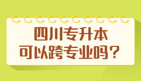 四川統(tǒng)招專升本可以跨專業(yè)嗎？