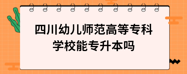 四川幼兒師范高等?？茖W(xué)校能專升本嗎
