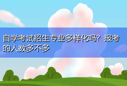 自學(xué)考試招生專業(yè)多樣化嗎？報考的人數(shù)多不多