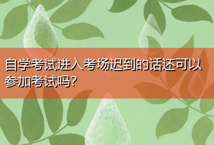 自學(xué)考試進(jìn)入考場(chǎng)遲到的話還可以參加考試嗎？