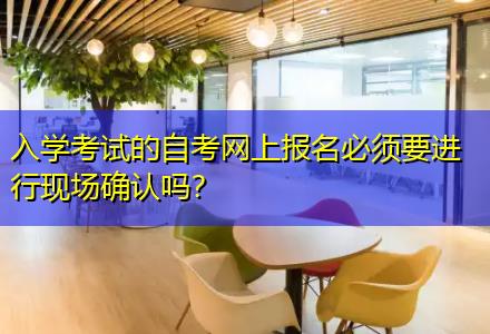 入學(xué)考試的自考網(wǎng)上報(bào)名必須要進(jìn)行現(xiàn)場確認(rèn)嗎？