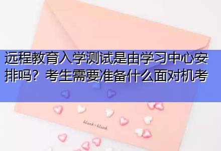 遠程教育入學測試是由學習中心安排嗎？考生需要準備什么面對機考
