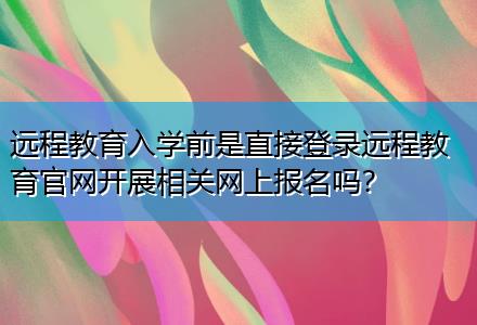 遠(yuǎn)程教育入學(xué)前是直接登錄遠(yuǎn)程教育官網(wǎng)開(kāi)展相關(guān)網(wǎng)上報(bào)名嗎？