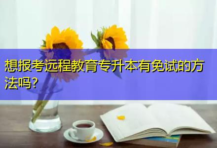 想報考遠程教育專升本有免試的方法嗎？