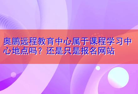 奧鵬遠程教育中心屬于課程學(xué)習(xí)中心地點嗎？還是只是報名網(wǎng)站