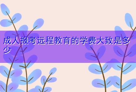 成人報考遠(yuǎn)程教育的學(xué)費大致是多少