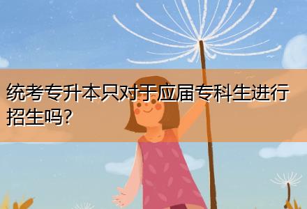 統(tǒng)考專升本只對于應(yīng)屆?？粕M(jìn)行招生嗎？