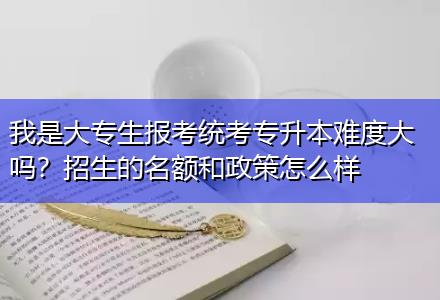 我是大專生報考統(tǒng)考專升本難度大嗎？招生的名額和政策怎么樣