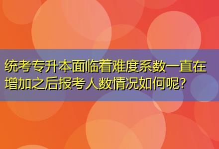 統(tǒng)考專升本面臨著難度系數(shù)一直在增加之后報(bào)考人數(shù)情況如何呢？