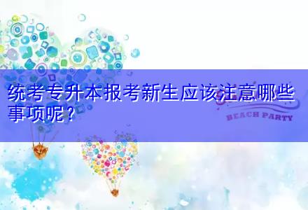 統(tǒng)考專升本報考新生應(yīng)該注意哪些事項呢？