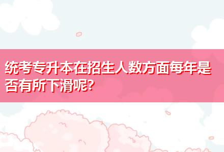 統(tǒng)考專升本在招生人數(shù)方面每年是否有所下滑呢？