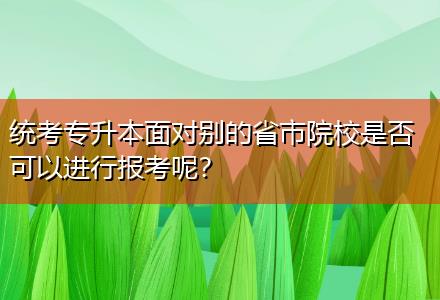 統(tǒng)考專升本面對(duì)別的省市院校是否可以進(jìn)行報(bào)考呢？