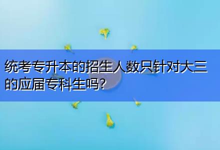 統(tǒng)考專升本的招生人數只針對大三的應屆專科生嗎？