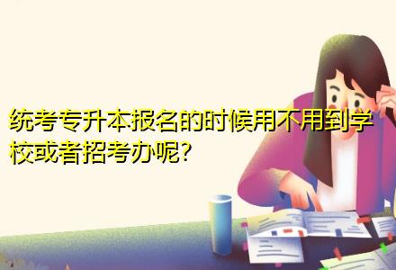 統(tǒng)考專升本報(bào)名的時(shí)候用不用到學(xué)?；蛘哒锌嫁k呢？