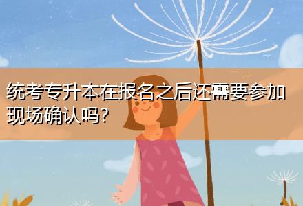 統(tǒng)考專升本在報(bào)名之后還需要參加現(xiàn)場(chǎng)確認(rèn)嗎？