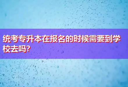 統(tǒng)考專升本在報(bào)名的時(shí)候需要到學(xué)校去嗎？