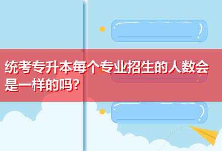 統(tǒng)考專升本每個(gè)專業(yè)招生的人數(shù)會(huì)是一樣的嗎？