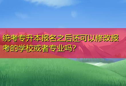 統(tǒng)考專(zhuān)升本報(bào)名之后還可以修改報(bào)考的學(xué)?；蛘邔?zhuān)業(yè)嗎？