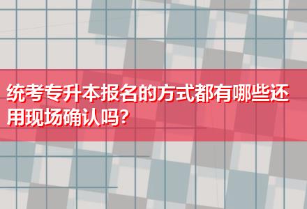 統(tǒng)考專升本報名的方式都有哪些還用現(xiàn)場確認(rèn)嗎？