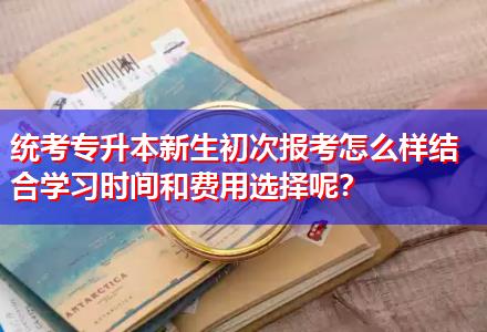 統(tǒng)考專升本新生初次報(bào)考怎么樣結(jié)合學(xué)習(xí)時(shí)間和費(fèi)用選擇呢？