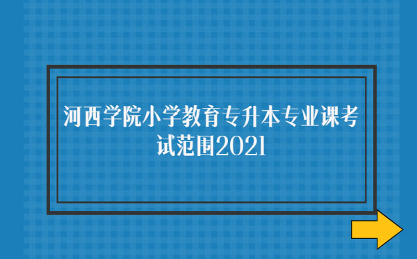 河西學(xué)院小學(xué)教育專升本專業(yè)課考試范圍2021 河西學(xué)院小學(xué)教育專升本專業(yè)課考試范圍2021