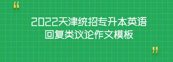 2022天津統(tǒng)招專升本英語回復(fù)類議論作文模板 2022天津統(tǒng)招專升本英語回復(fù)類議論作文模板