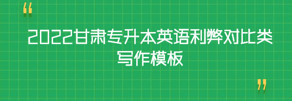 2022甘肅專(zhuān)升本英語(yǔ)利弊對(duì)比類(lèi)寫(xiě)作模板 2022甘肅專(zhuān)升本英語(yǔ)利弊對(duì)比類(lèi)寫(xiě)作模板