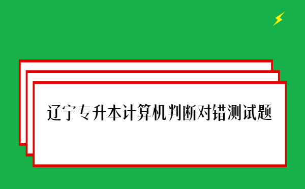 遼寧專升本計算機判斷對錯測試題 遼寧專升本計算機判斷對錯測試題