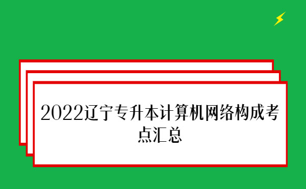 2022遼寧專升本計(jì)算機(jī)網(wǎng)絡(luò)構(gòu)成考點(diǎn)匯總 2022遼寧專升本計(jì)算機(jī)網(wǎng)絡(luò)構(gòu)成考點(diǎn)匯總