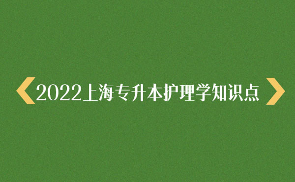 2022上海專升本護(hù)理學(xué)知識(shí)點(diǎn) 2022上海專升本護(hù)理學(xué)知識(shí)點(diǎn)
