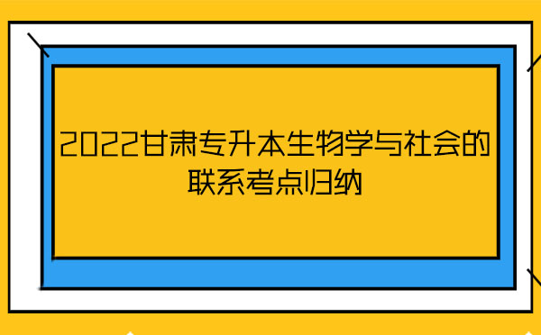 2022甘肅專升本生物學與社會的聯(lián)系考點歸納 2022甘肅專升本生物學與社會的聯(lián)系考點歸納