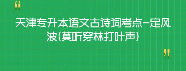 天津專升本語文古詩詞考點-定風波(莫聽穿林打葉聲) 天津專升本語文古詩詞考點-定風波(莫聽穿林打葉聲)