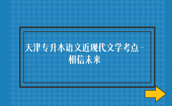 天津?qū)I菊Z文近現(xiàn)代文學(xué)考點(diǎn)-相信未來 天津?qū)I菊Z文近現(xiàn)代文學(xué)考點(diǎn)-相信未來