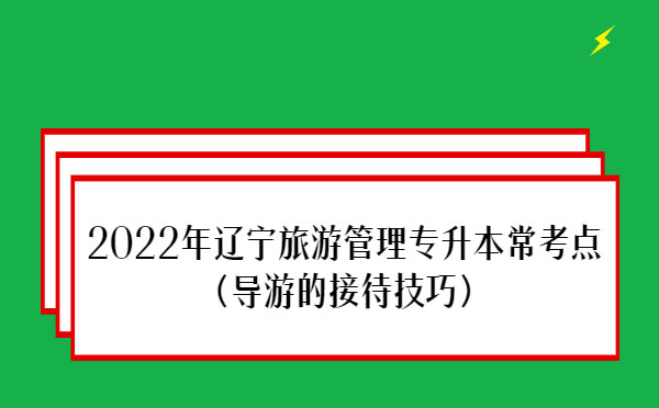 2022年遼寧旅游管理專(zhuān)升本??键c(diǎn)(導(dǎo)游的接待技巧) 2022年遼寧旅游管理專(zhuān)升本常考點(diǎn)(導(dǎo)游的接待技巧)