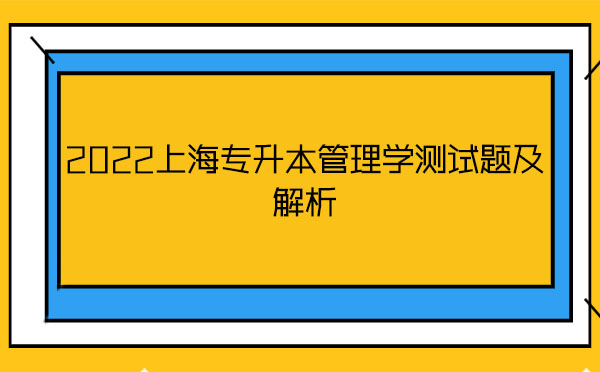 2022上海專升本管理學(xué)測(cè)試題及解析 2022上海專升本管理學(xué)測(cè)試題及解析