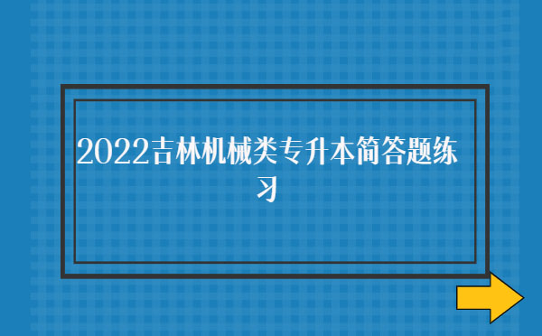 2022吉林機(jī)械類專升本簡(jiǎn)答題練習(xí) 2022吉林機(jī)械類專升本簡(jiǎn)答題練習(xí)