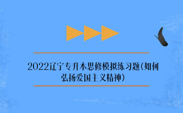 2022遼寧專升本思修模擬練習(xí)題(弘揚(yáng)愛國(guó)主義精神) 2022遼寧專升本思修模擬練習(xí)題(弘揚(yáng)愛國(guó)主義精神)