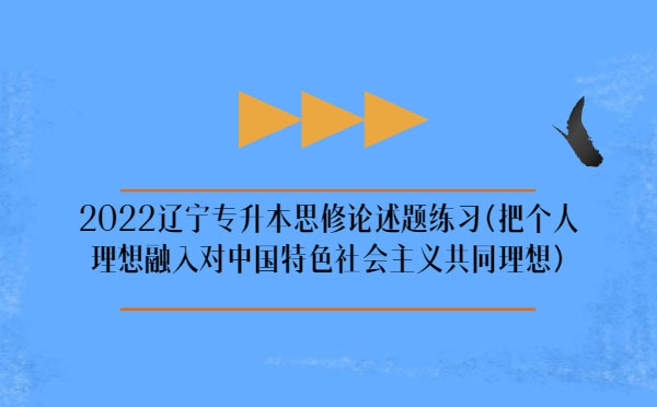 2022遼寧專升本思修論述題練習(把個人理想融入對中國特色社會主義共同理想) 2022遼寧專升本思修論述題練習(把個人理想融入對中國特色社會主義共同理想)