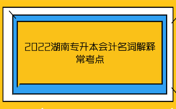 2022湖南專升本會(huì)計(jì)名詞解釋??键c(diǎn) 2022湖南專升本會(huì)計(jì)名詞解釋常考點(diǎn)