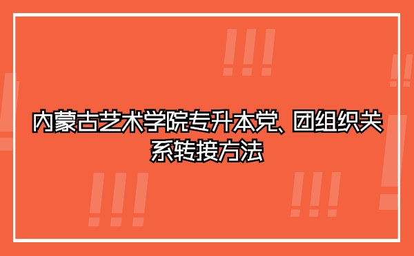 內(nèi)蒙古藝術(shù)學(xué)院專升本黨、團(tuán)組織關(guān)系轉(zhuǎn)接方法