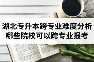 湖北專升本跨專業(yè)難度分析：哪些院?？梢钥鐚I(yè)報(bào)考？