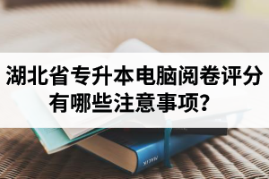 湖北省專(zhuān)升本電腦閱卷評(píng)分有哪些注意事項(xiàng)？