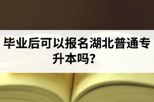 畢業(yè)后可以報(bào)名湖北普通專(zhuān)升本嗎？