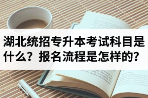 湖北統(tǒng)招專升本考試科目是什么？報(bào)名流程是怎樣的？