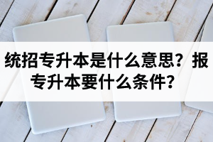 湖北統(tǒng)招專(zhuān)升本是什么意思？報(bào)統(tǒng)招專(zhuān)升本要什么條件？