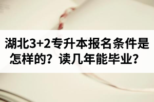 湖北3+2專升本報(bào)名條件是怎樣的？讀幾年能畢業(yè)？