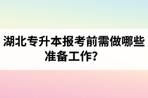 湖北專升本報考前需做哪些準(zhǔn)備工作？